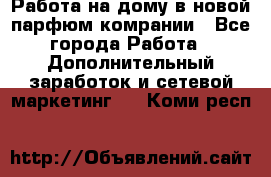 Работа на дому в новой парфюм.комрании - Все города Работа » Дополнительный заработок и сетевой маркетинг   . Коми респ.
